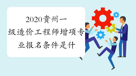 2020贵州一级造价工程师增项专业报名条件是什么