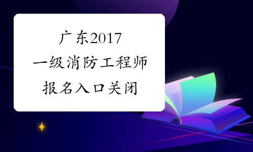 广东2017一级消防工程师报名入口关闭
