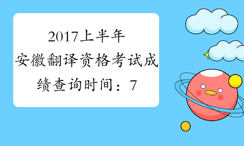 2017上半年安徽翻译资格考试成绩查询时间：7月20日