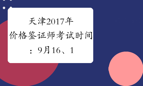 天津2017年价格鉴证师考试时间：9月16、17日