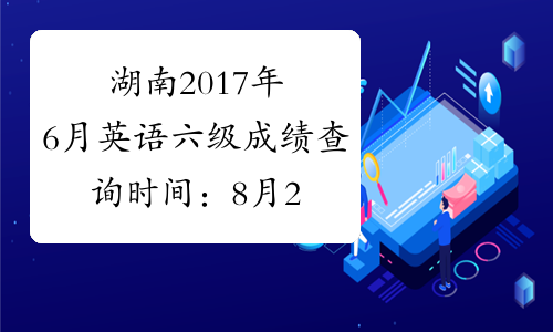 湖南2017年6月英语六级成绩查询时间：8月22日起