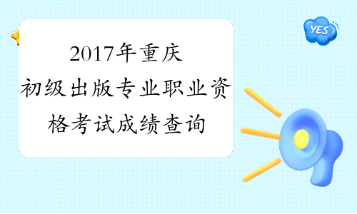2017年重庆初级出版专业职业资格考试成绩查询时间：12月2