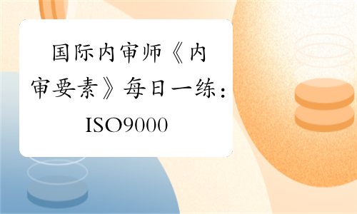 国际内审师《内审要素》每日一练：ISO9000标准