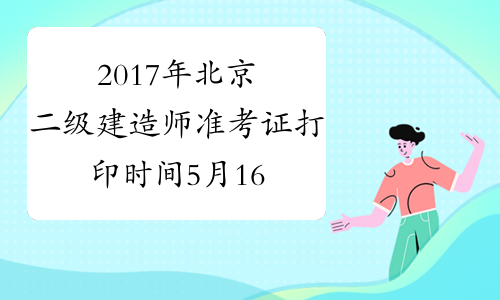 2017年北京二级建造师准考证打印时间5月16日至5月19日