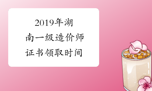 2019年湖南一级造价师证书领取时间