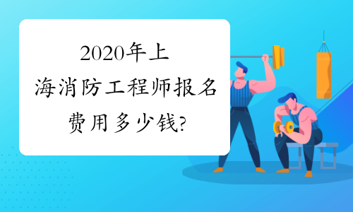 2020年上海消防工程师报名费用多少钱?