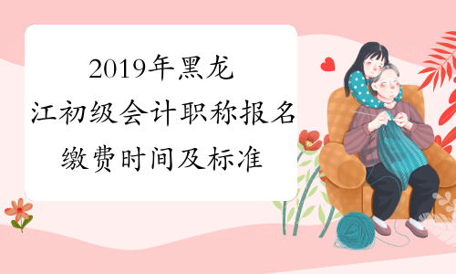 2019年黑龙江初级会计职称报名缴费时间及标准