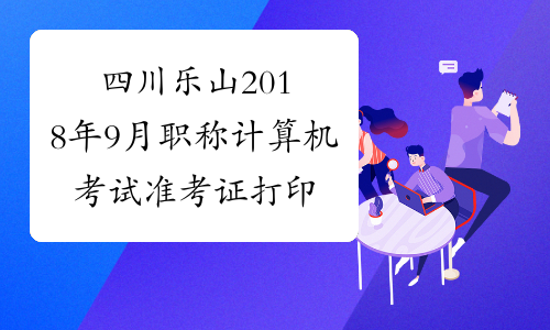 四川乐山2018年9月职称计算机考试准考证打印时间