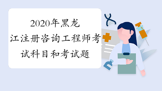 2020年黑龙江注册咨询工程师考试科目和考试题型