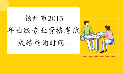 扬州市2013年出版专业资格考试成绩查询时间-江苏省出版专