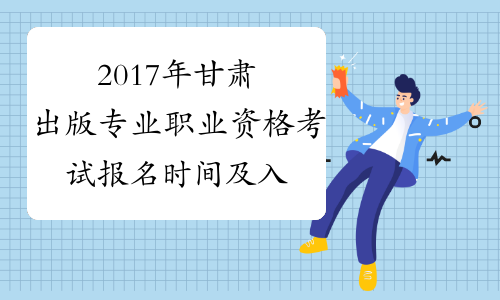 2017年甘肃出版专业职业资格考试报名时间及入口
