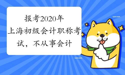 报考2020年上海初级会计职称考试，不从事会计行业都要做