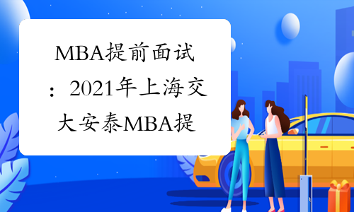 MBA提前面试：2021年上海交大安泰MBA提前面试时间预告