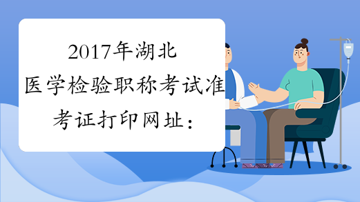 2017年湖北医学检验职称考试准考证打印网址：www.21wecan.com