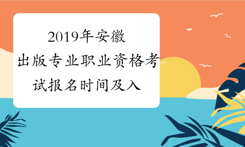 2019年安徽出版专业职业资格考试报名时间及入口