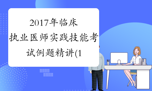 2017年临床执业医师实践技能考试例题精讲(12)