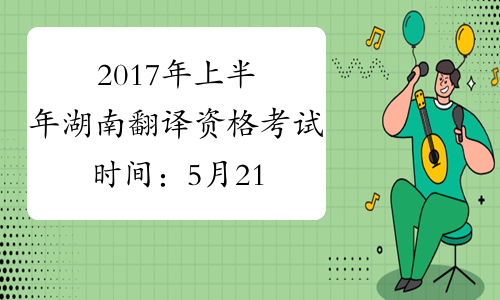 2017年上半年湖南翻译资格考试时间：5月21日