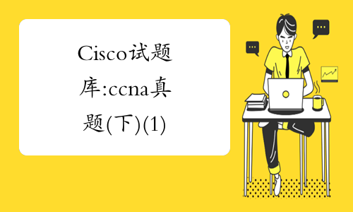 Cisco试题库:ccna真题(下)(1)