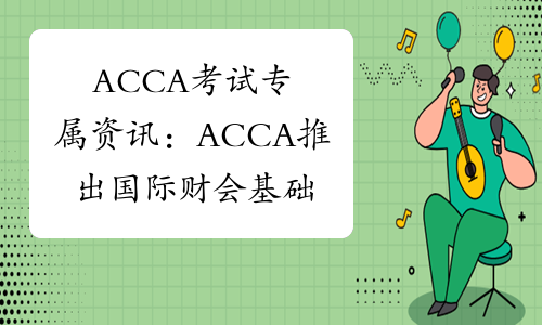ACCA考试专属资讯：ACCA推出国际财会基础资格