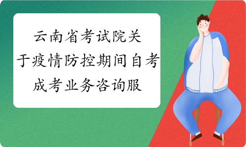 云南省考试院关于疫情防控期间自考成考业务咨询服务公告