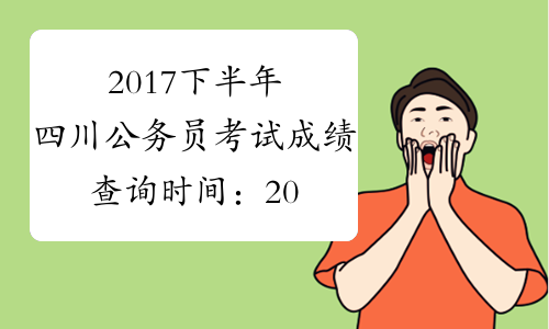 2017下半年四川公务员考试成绩查询时间：2017下半年11月下旬