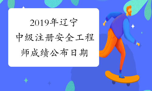 2019年辽宁中级注册安全工程师成绩公布日期