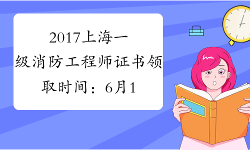 2017上海一级消防工程师证书领取时间：6月10日开始_证书