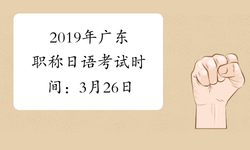 2019年广东职称日语考试时间：3月26日