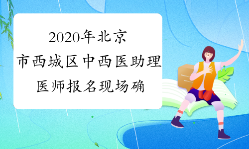 2020年北京市西城区中西医助理医师报名现场确认时间安排