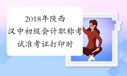 2018年陕西汉中初级会计职称考试准考证打印时间5月1日起