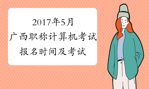 2017年5月广西职称计算机考试报名时间及考试时间