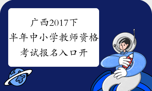 广西2017下半年中小学教师资格考试报名入口开通