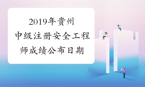 2019年贵州中级注册安全工程师成绩公布日期