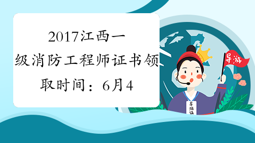 2017江西一级消防工程师证书领取时间：6月4日起_证书何时
