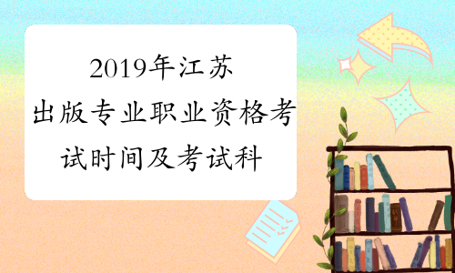 2019年江苏出版专业职业资格考试时间及考试科目10月13日