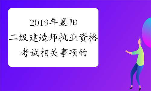2019年襄阳二级建造师执业资格考试相关事项的通知