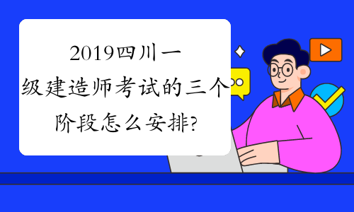 2019四川一级建造师考试的三个阶段怎么安排?