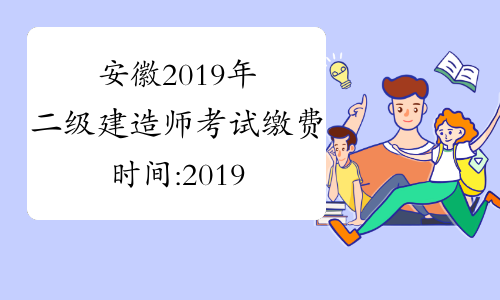 安徽2019年二级建造师考试缴费时间:2019年1月22日17:00前