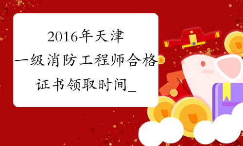 2016年天津一级消防工程师合格证书领取时间_天津2016消防