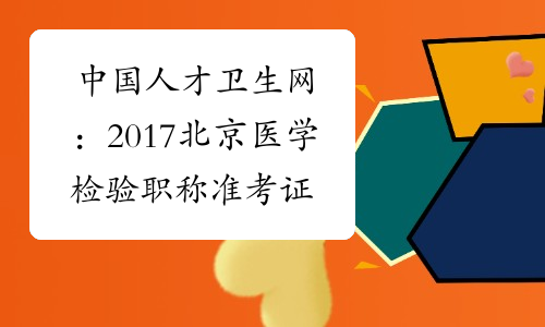 中国人才卫生网：2017北京医学检验职称准考证打印入口