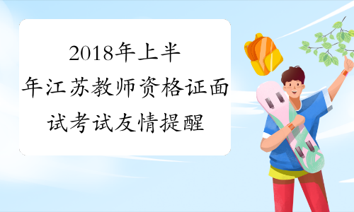2018年上半年江苏教师资格证面试考试友情提醒