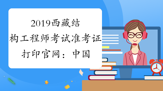 2019西藏结构工程师考试准考证打印官网：中国人事考试网