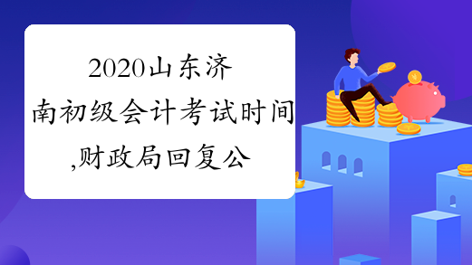 2020山东济南初级会计考试时间,财政局回复公布时间