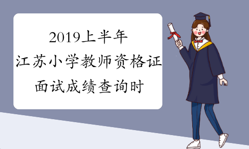 2019上半年江苏小学教师资格证面试成绩查询时间：6月11日起