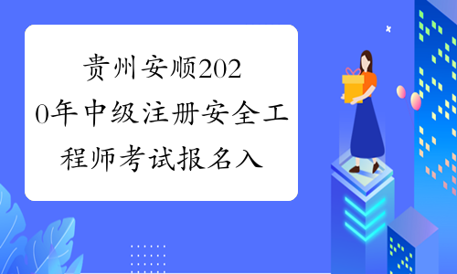 贵州安顺2020年中级注册安全工程师考试报名入口已开通！