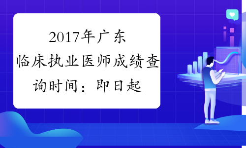 2017年广东临床执业医师成绩查询时间：即日起