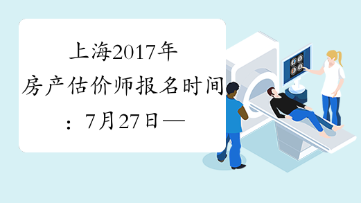 上海2017年房产估价师报名时间：7月27日—8月5日