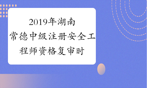 2019年湖南常德中级注册安全工程师资格复审时间因疫情延