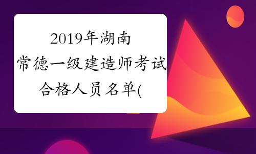 2019年湖南常德一级建造师考试合格人员名单(255人)
