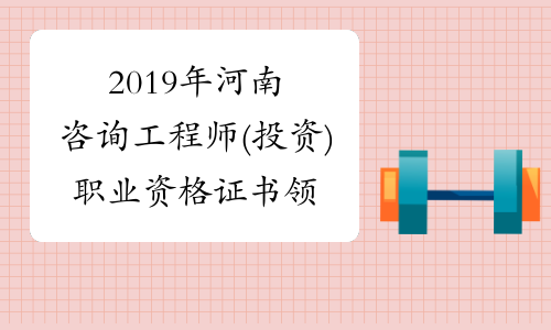 2019年河南咨询工程师(投资)职业资格证书领取的通知